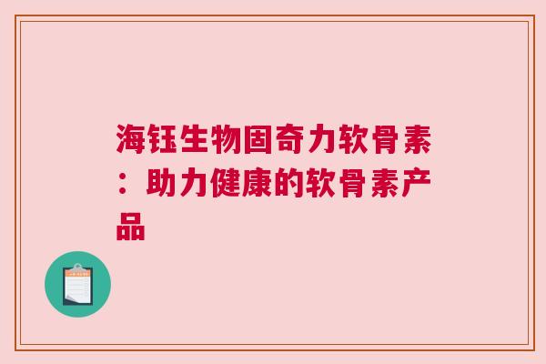 海钰生物固奇力软骨素：助力健康的软骨素产品