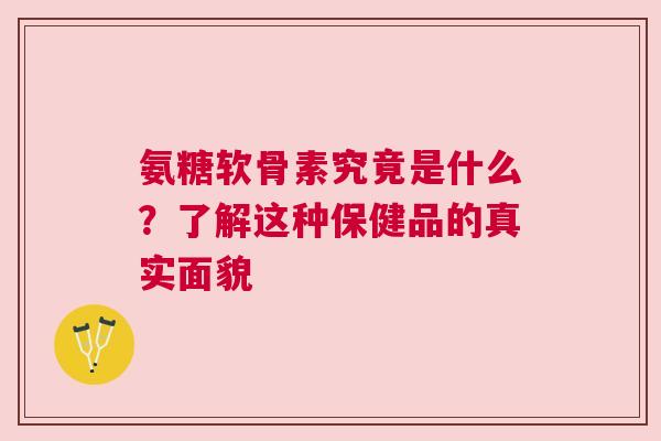 氨糖软骨素究竟是什么？了解这种保健品的真实面貌