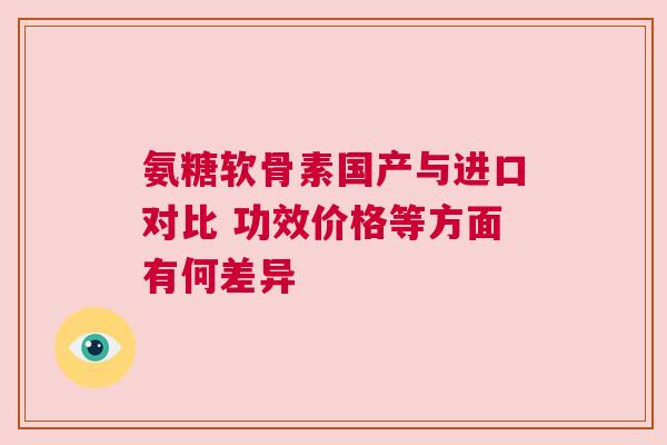 氨糖软骨素国产与进口对比 功效价格等方面有何差异