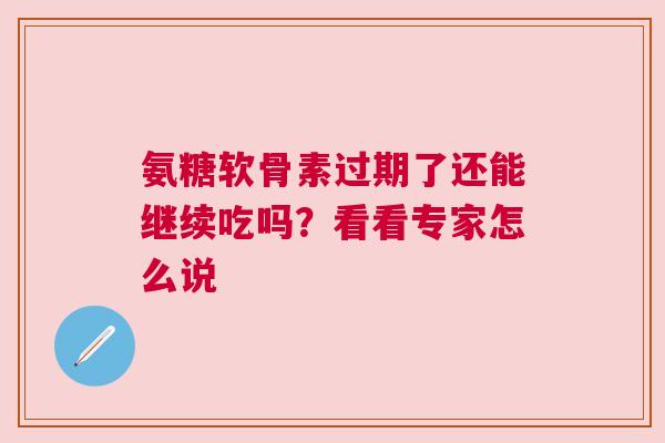 氨糖软骨素过期了还能继续吃吗？看看专家怎么说