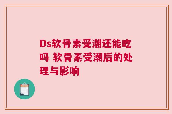 Ds软骨素受潮还能吃吗 软骨素受潮后的处理与影响