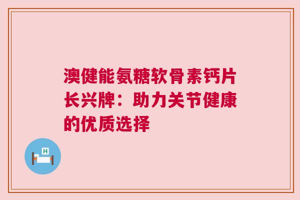 澳健能氨糖软骨素钙片长兴牌：助力关节健康的优质选择