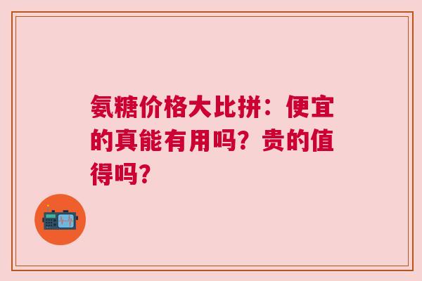 氨糖价格大比拼：便宜的真能有用吗？贵的值得吗？