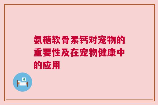 氨糖软骨素钙对宠物的重要性及在宠物健康中的应用