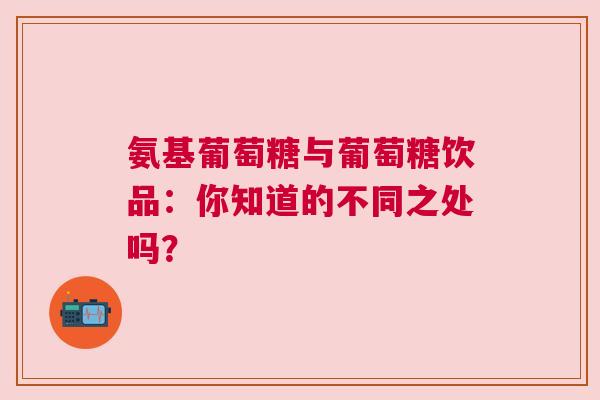 氨基葡萄糖与葡萄糖饮品：你知道的不同之处吗？