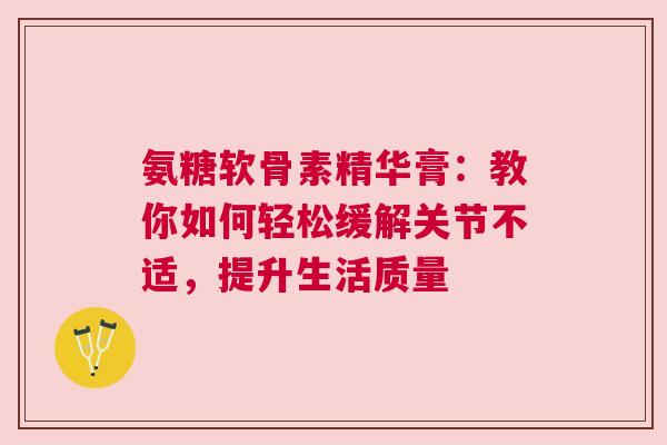氨糖软骨素精华膏：教你如何轻松缓解关节不适，提升生活质量