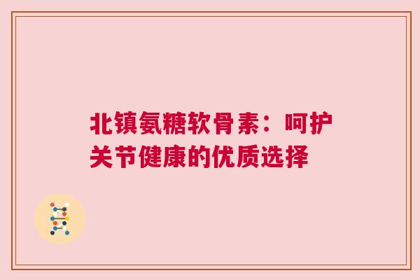 北镇氨糖软骨素：呵护关节健康的优质选择