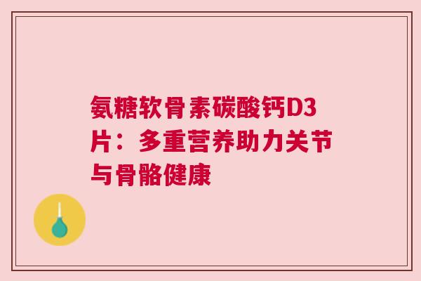 氨糖软骨素碳酸钙D3片：多重营养助力关节与骨骼健康