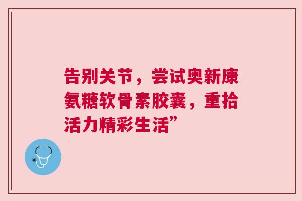 告别关节，尝试奥新康氨糖软骨素胶囊，重拾活力精彩生活”