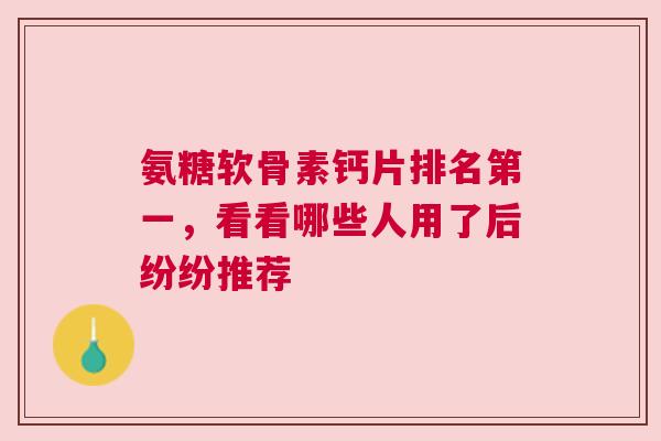 氨糖软骨素钙片排名第一，看看哪些人用了后纷纷推荐