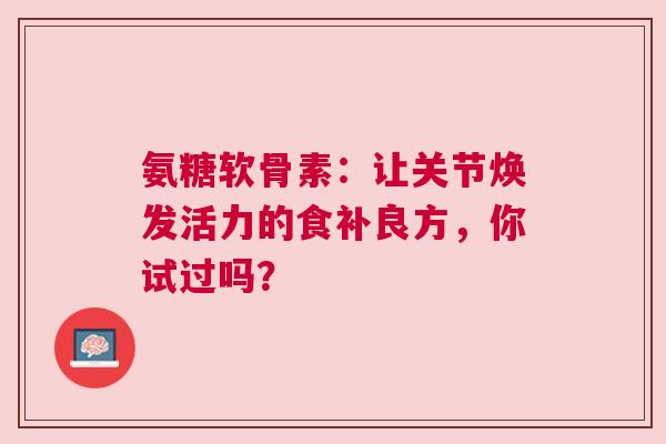 氨糖软骨素：让关节焕发活力的食补良方，你试过吗？
