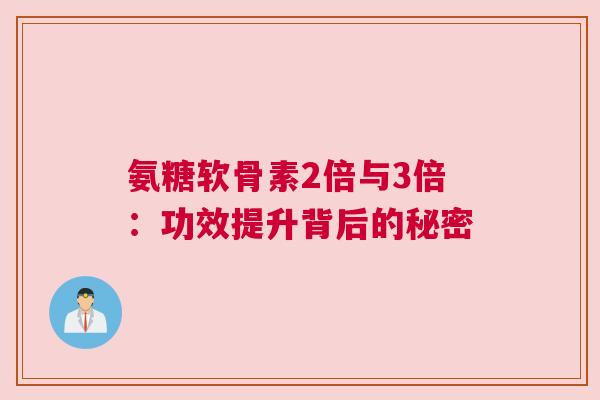 氨糖软骨素2倍与3倍：功效提升背后的秘密