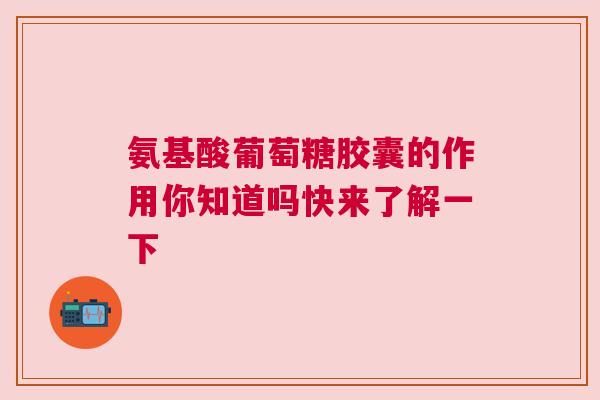氨基酸葡萄糖胶囊的作用你知道吗快来了解一下