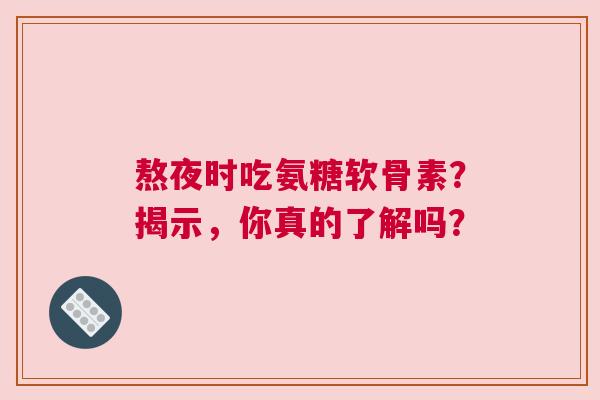 熬夜时吃氨糖软骨素？揭示，你真的了解吗？