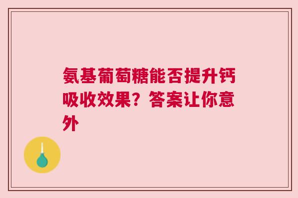 氨基葡萄糖能否提升钙吸收效果？答案让你意外