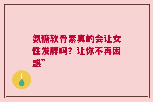氨糖软骨素真的会让女性发胖吗？让你不再困惑”