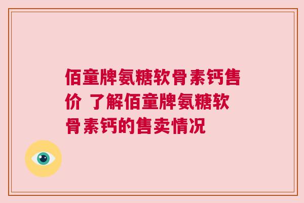 佰童牌氨糖软骨素钙售价 了解佰童牌氨糖软骨素钙的售卖情况