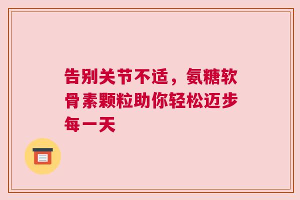 告别关节不适，氨糖软骨素颗粒助你轻松迈步每一天