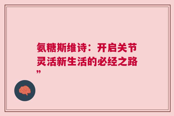 氨糖斯维诗：开启关节灵活新生活的必经之路”