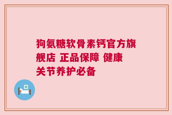 狗氨糖软骨素钙官方旗舰店 正品保障 健康关节养护必备