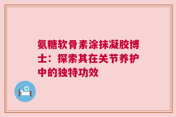 氨糖软骨素涂抹凝胶博士：探索其在关节养护中的独特功效