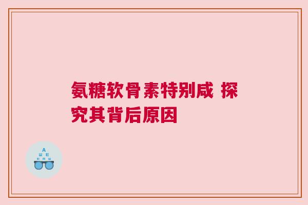 氨糖软骨素特别咸 探究其背后原因