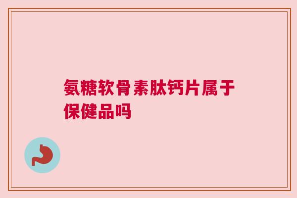 氨糖软骨素肽钙片属于保健品吗