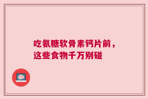 吃氨糖软骨素钙片前，这些食物千万别碰