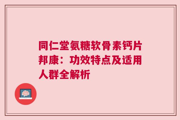 同仁堂氨糖软骨素钙片邦康：功效特点及适用人群全解析