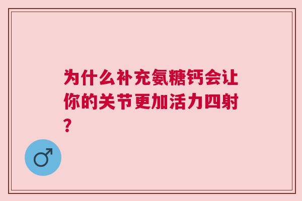 为什么补充氨糖钙会让你的关节更加活力四射？