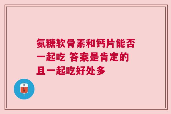氨糖软骨素和钙片能否一起吃 答案是肯定的且一起吃好处多