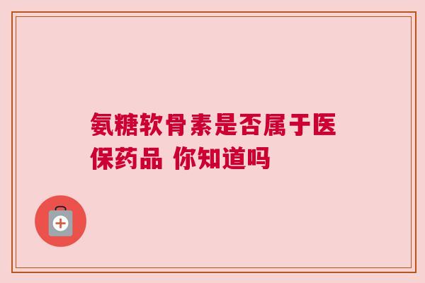 氨糖软骨素是否属于医保药品 你知道吗