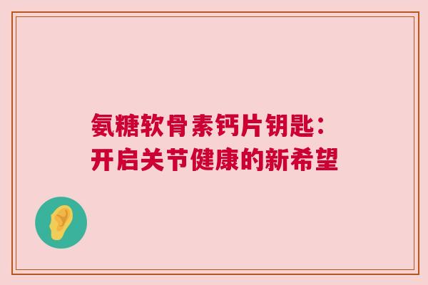 氨糖软骨素钙片钥匙：开启关节健康的新希望