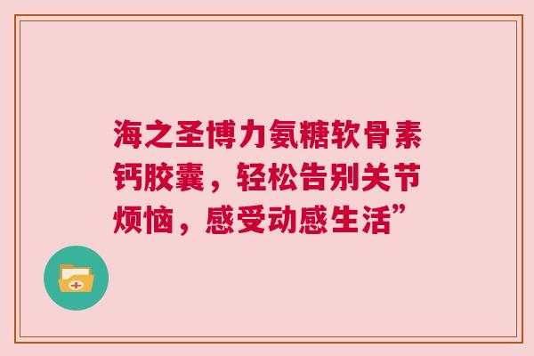 海之圣博力氨糖软骨素钙胶囊，轻松告别关节烦恼，感受动感生活”