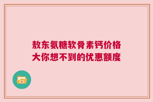 敖东氨糖软骨素钙价格大你想不到的优惠额度