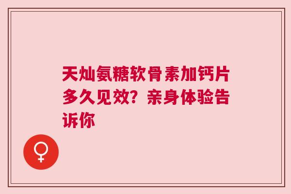 天灿氨糖软骨素加钙片多久见效？亲身体验告诉你