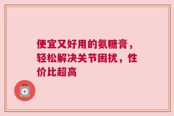 便宜又好用的氨糖膏，轻松解决关节困扰，性价比超高