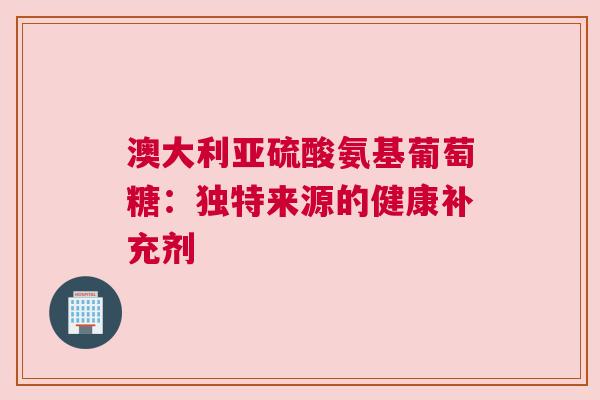澳大利亚硫酸氨基葡萄糖：独特来源的健康补充剂