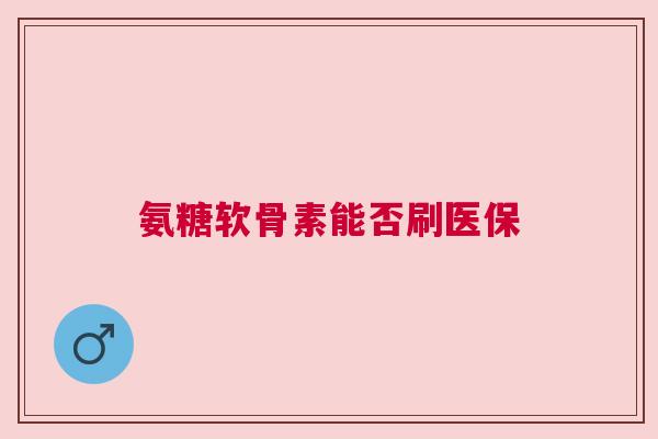 氨糖软骨素能否刷医保