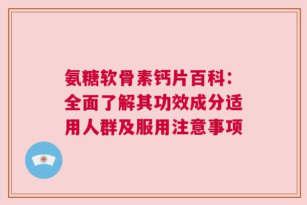 氨糖软骨素钙片百科：全面了解其功效成分适用人群及服用注意事项