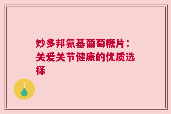 妙多邦氨基葡萄糖片：关爱关节健康的优质选择