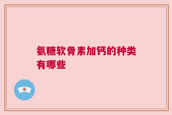氨糖软骨素加钙的种类有哪些 氨糖软骨素加钙的种类有哪些