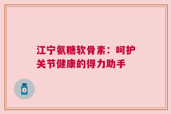 江宁氨糖软骨素：呵护关节健康的得力助手