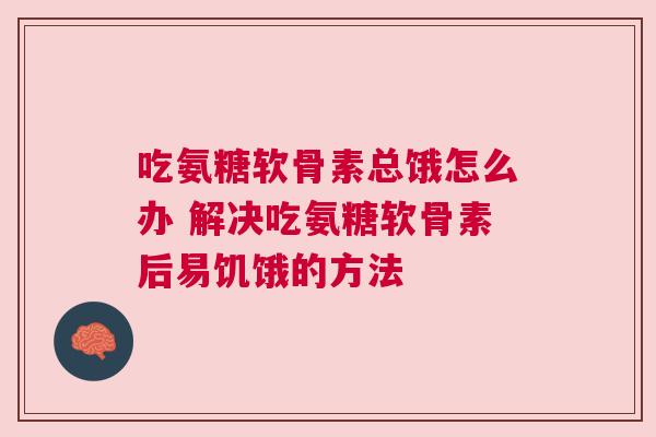 吃氨糖软骨素总饿怎么办 解决吃氨糖软骨素后易饥饿的方法 吃氨糖软骨素总饿怎么办 解决吃氨糖软骨素后易饥饿的方法