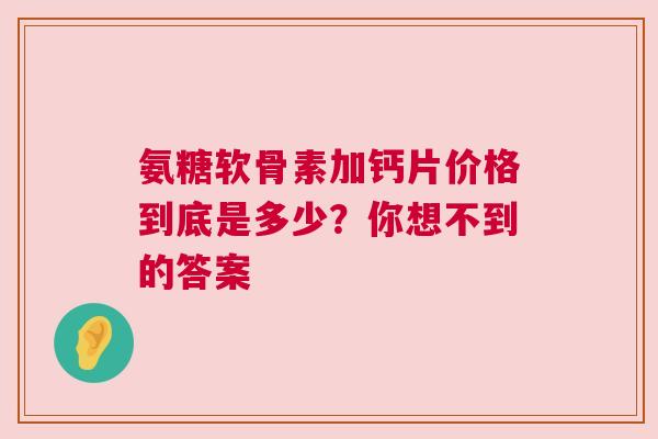 氨糖软骨素加钙片价格到底是多少？你想不到的答案