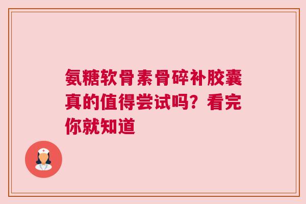 氨糖软骨素骨碎补胶囊真的值得尝试吗？看完你就知道