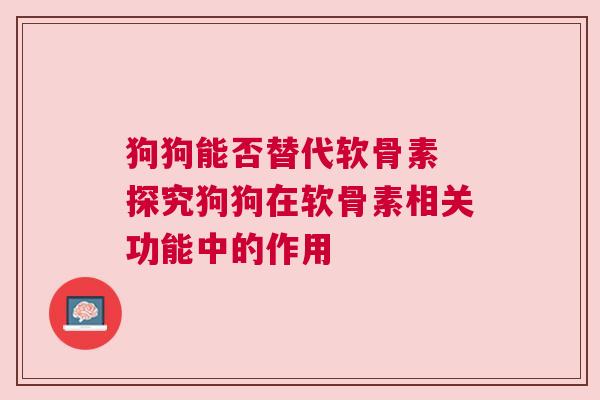 狗狗能否替代软骨素 探究狗狗在软骨素相关功能中的作用