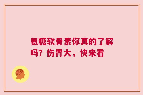 氨糖软骨素你真的了解吗？伤胃大，快来看