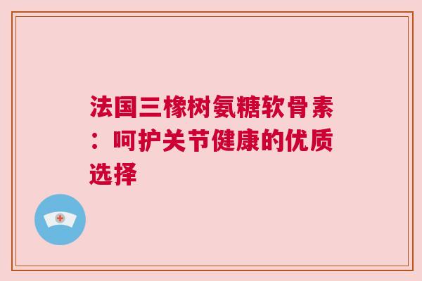 法国三橡树氨糖软骨素:呵护关节健康的优质选择 法国三橡树氨糖软骨素:呵护关节健康的优质选择