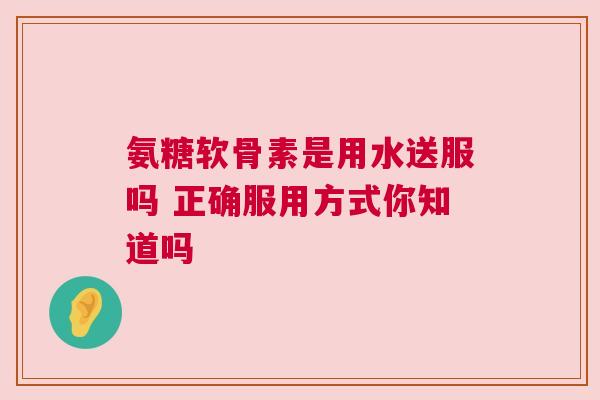 氨糖软骨素是用水送服吗 正确服用方式你知道吗